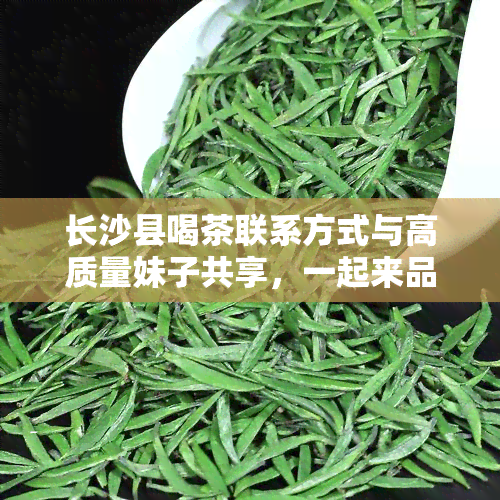 长沙县喝茶联系方式与高质量妹子共享，一起来品鉴茶香吧！