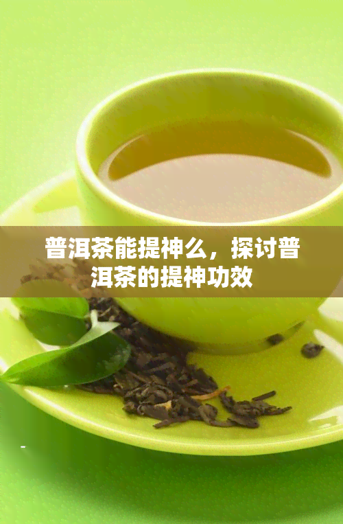 普洱茶能提神么，探讨普洱茶的提神功效