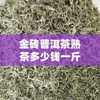 金砖普洱茶熟茶多少钱一斤，金砖普洱茶熟茶价格：一斤要多少？