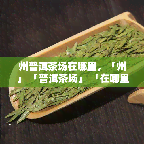 州普洱茶场在哪里，「州」 「普洱茶场」 「在哪里」：州普洱茶场地址查询