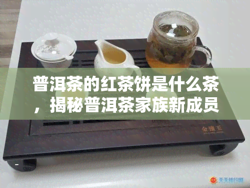 普洱茶的红茶饼是什么茶，揭秘普洱茶家族新成员：红茶饼的真正身份是什么？