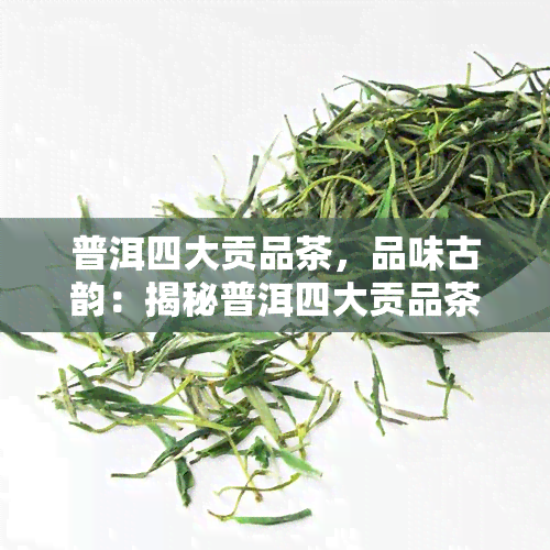 普洱四大贡品茶，品味古韵：揭秘普洱四大贡品茶的魅力与历