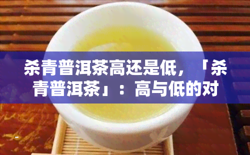 杀青普洱茶高还是低，「杀青普洱茶」：高与低的对决