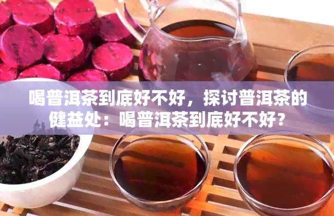 喝普洱茶到底好不好，探讨普洱茶的健益处：喝普洱茶到底好不好？