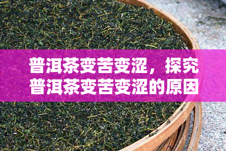 普洱茶变苦变涩，探究普洱茶变苦变涩的原因及解决方法