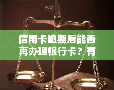 信用卡逾期后能否再办理银行卡？有何影响？