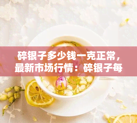 碎银子多少钱一克正常，最新市场行情：碎银子每克价格多少才算正常？