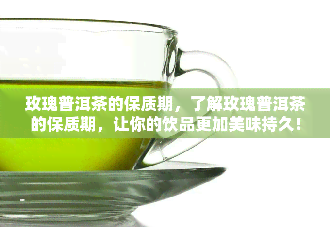 玫瑰普洱茶的保质期，了解玫瑰普洱茶的保质期，让你的饮品更加美味持久！