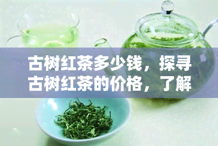 古树红茶多少钱，探寻古树红茶的价格，了解其价值所在