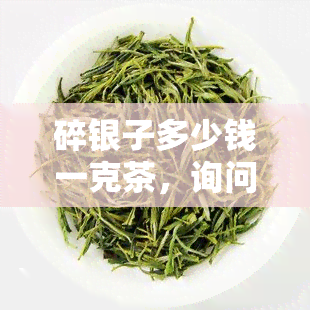 碎银子多少钱一克茶，询问价格：碎银子茶叶每克售价多少？