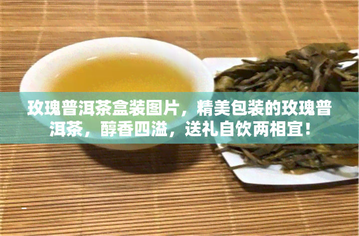 玫瑰普洱茶盒装图片，精美包装的玫瑰普洱茶，醇香四溢，送礼自饮两相宜！