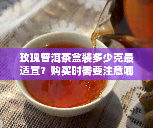 玫瑰普洱茶盒装多少克最适宜？购买时需要注意哪些问题？