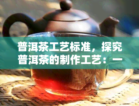 普洱茶工艺标准，探究普洱茶的制作工艺：一份详细的标准指南