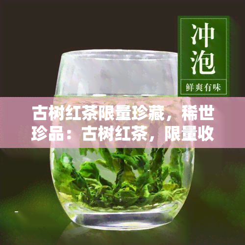 古树红茶限量珍藏，稀世珍品：古树红茶，限量收藏不容错过！