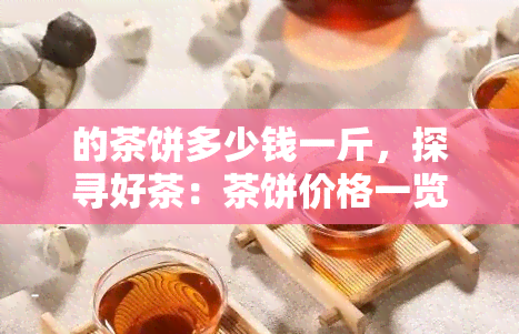 的茶饼多少钱一斤，探寻好茶：茶饼价格一览，哪种？