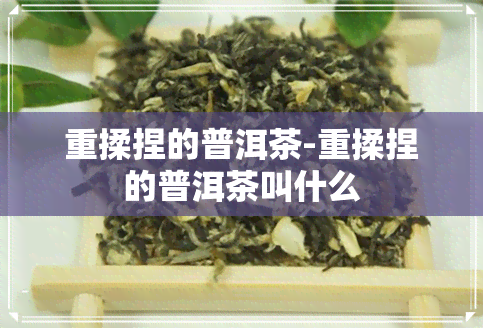 重揉捏的普洱茶-重揉捏的普洱茶叫什么