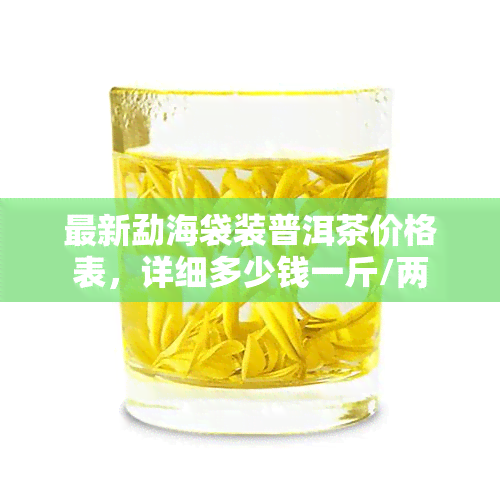 最新勐海袋装普洱茶价格表，详细多少钱一斤/两