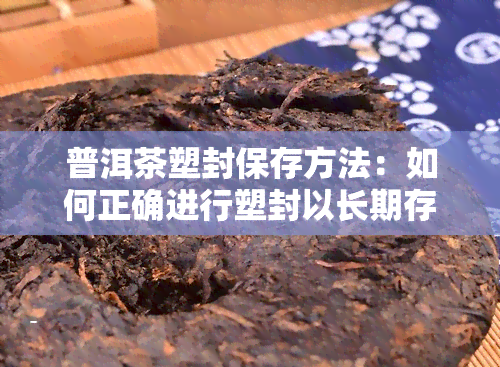 普洱茶塑封保存方法：如何正确进行塑封以长期存？