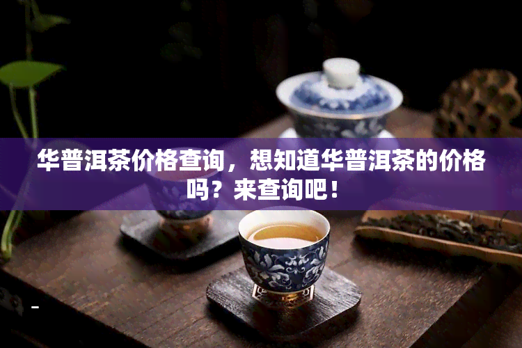 华普洱茶价格查询，想知道华普洱茶的价格吗？来查询吧！