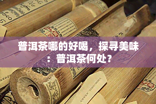 普洱茶哪的好喝，探寻美味：普洱茶何处？