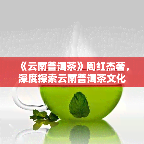 《云南普洱茶》周红杰著，深度探索云南普洱茶文化：周红杰的著作解读