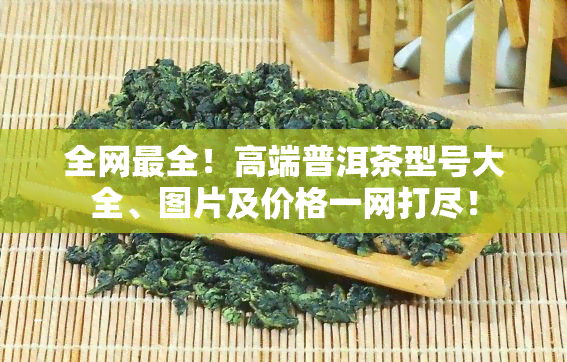 全网最全！高端普洱茶型号大全、图片及价格一网打尽！