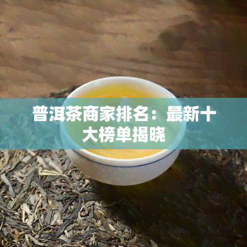 普洱茶商家排名：最新十大榜单揭晓