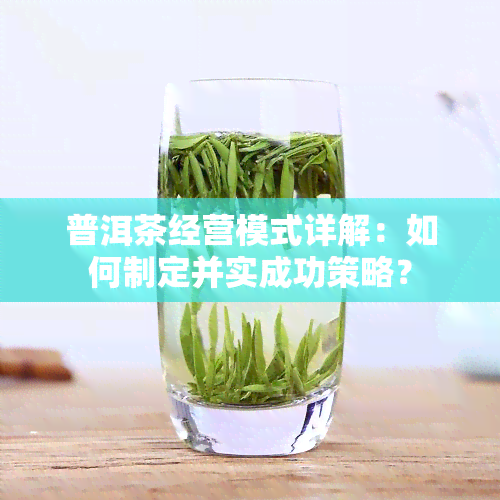 普洱茶经营模式详解：如何制定并实成功策略？