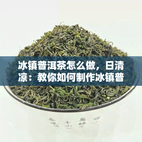 冰镇普洱茶怎么做，日清凉：教你如何制作冰镇普洱茶