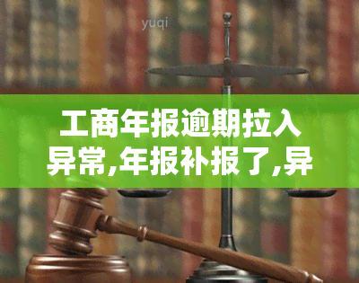 工商年报逾期拉入异常,年报补报了,异常怎么办，解决工商年报逾期和异常问题：年报补报后的操作指南