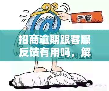 招商逾期跟客服反馈有用吗，解决招商逾期问题：与客服反馈是否有效？