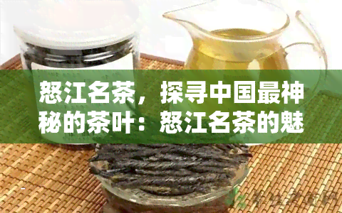 怒江名茶，探寻中国最神秘的茶叶：怒江名茶的魅力与故事