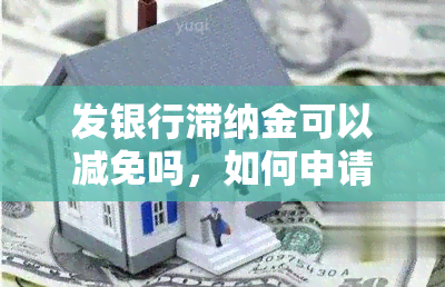 发银行滞纳金可以减免吗，如何申请减免发银行滞纳金？