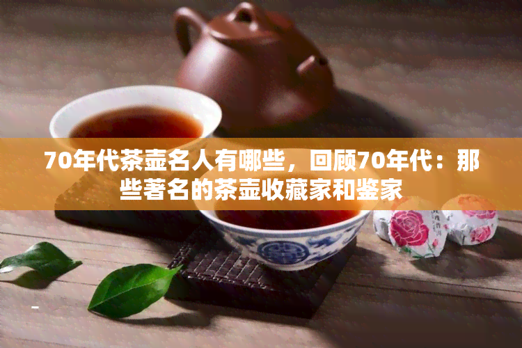 70年代茶壶名人有哪些，回顾70年代：那些著名的茶壶收藏家和鉴家