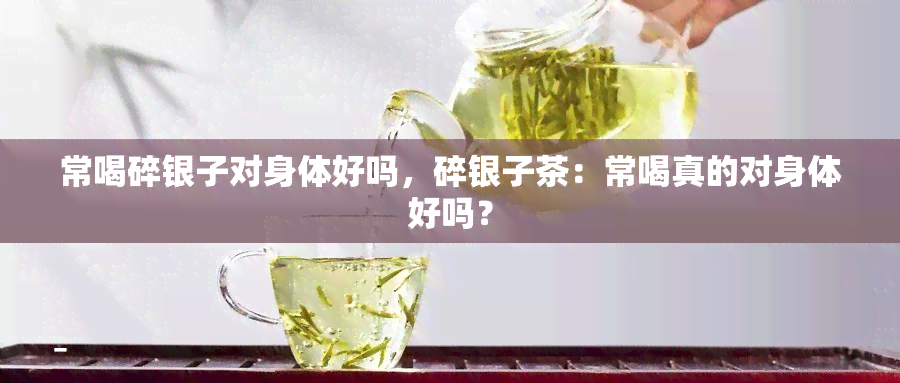 常喝碎银子对身体好吗，碎银子茶：常喝真的对身体好吗？