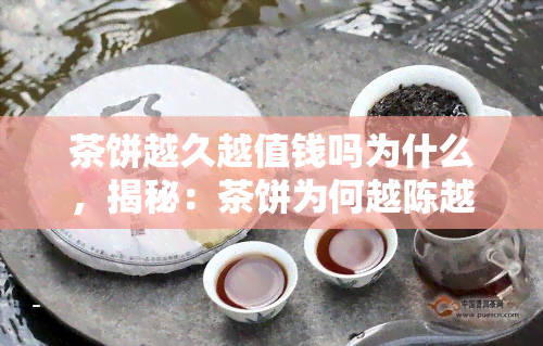 茶饼越久越值钱吗为什么，揭秘：茶饼为何越陈越值钱？