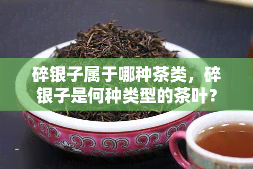 碎银子属于哪种茶类，碎银子是何种类型的茶叶？