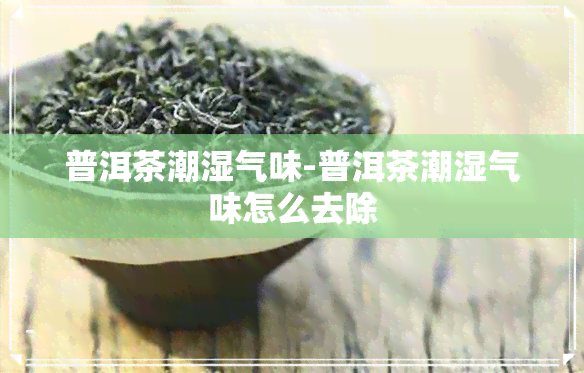 普洱茶潮湿气味-普洱茶潮湿气味怎么去除