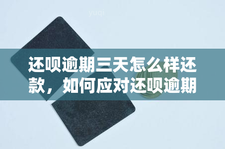 还呗逾期三天怎么样还款，如何应对还呗逾期三天的还款问题？