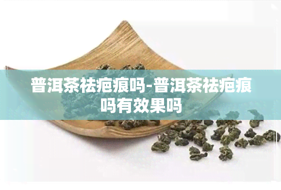 普洱茶祛疤痕吗-普洱茶祛疤痕吗有效果吗