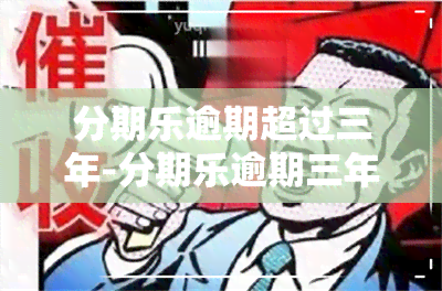 分期乐逾期超过三年-分期乐逾期三年多本金一万三千多,现在要还两万八千多