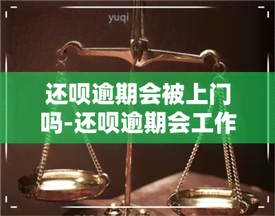 还呗逾期会被上门吗-还呗逾期会工作人员真的到户地吗