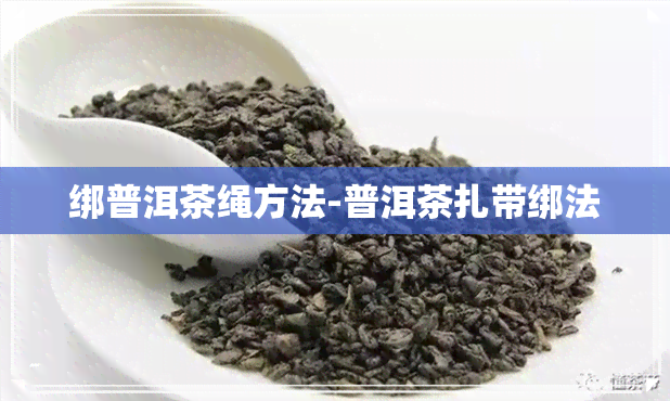 绑普洱茶绳方法-普洱茶扎带绑法