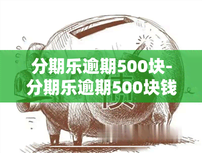 分期乐逾期500块-分期乐逾期500块钱,逾期15天叫开庭