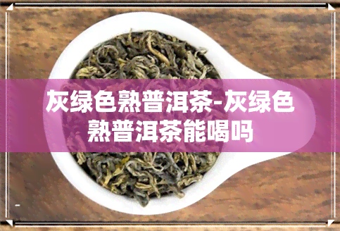 灰绿色熟普洱茶-灰绿色熟普洱茶能喝吗