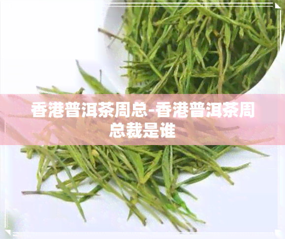 普洱茶周总-普洱茶周总裁是谁