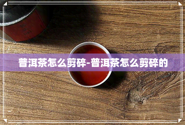 普洱茶怎么剪碎-普洱茶怎么剪碎的