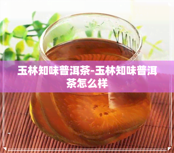 玉林知味普洱茶-玉林知味普洱茶怎么样