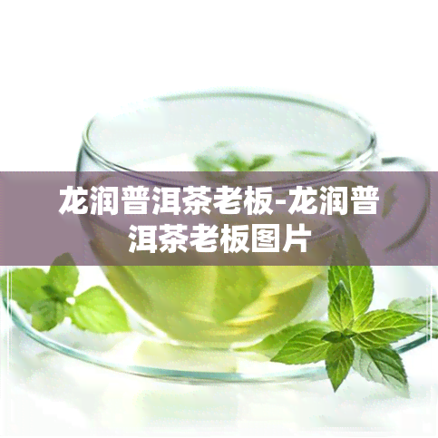 龙润普洱茶老板-龙润普洱茶老板图片