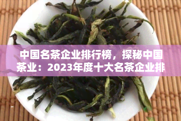 中国名茶企业排行榜，探秘中国茶业：2023年度十大名茶企业排行榜揭晓